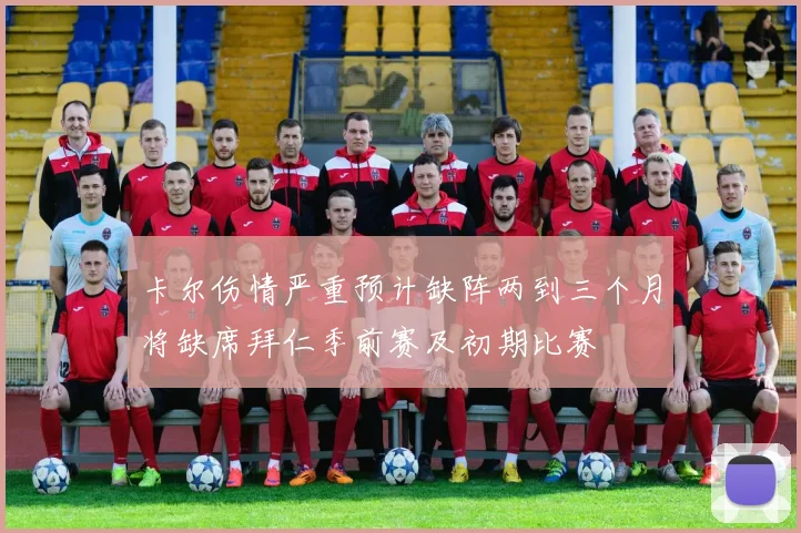 卡尔伤情严重预计缺阵两到三个月将缺席拜仁季前赛及初期比赛