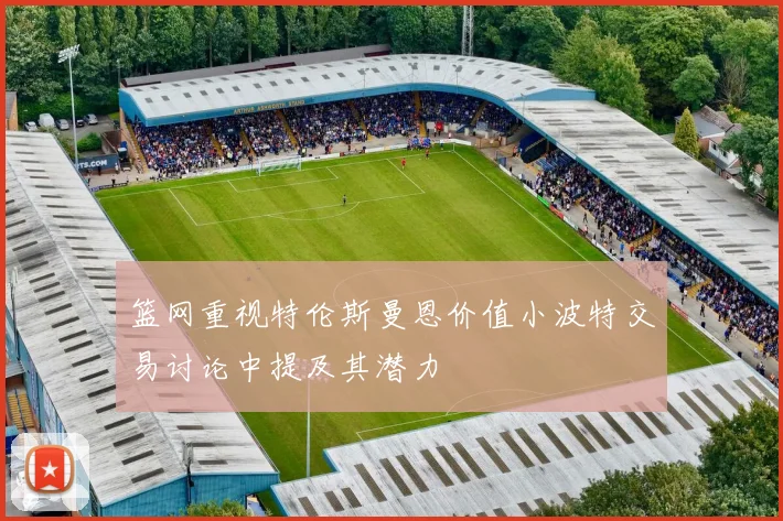 篮网重视特伦斯曼恩价值小波特交易讨论中提及其潜力