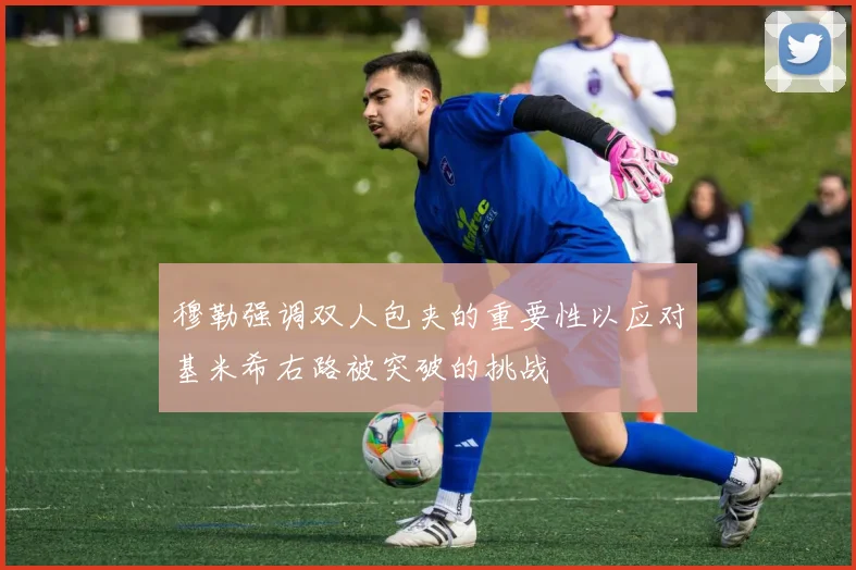 穆勒强调双人包夹的重要性以应对基米希右路被突破的挑战