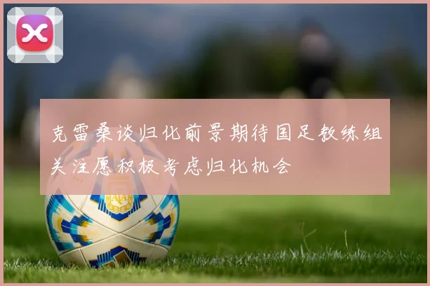克雷桑谈归化前景期待国足教练组关注愿积极考虑归化机会