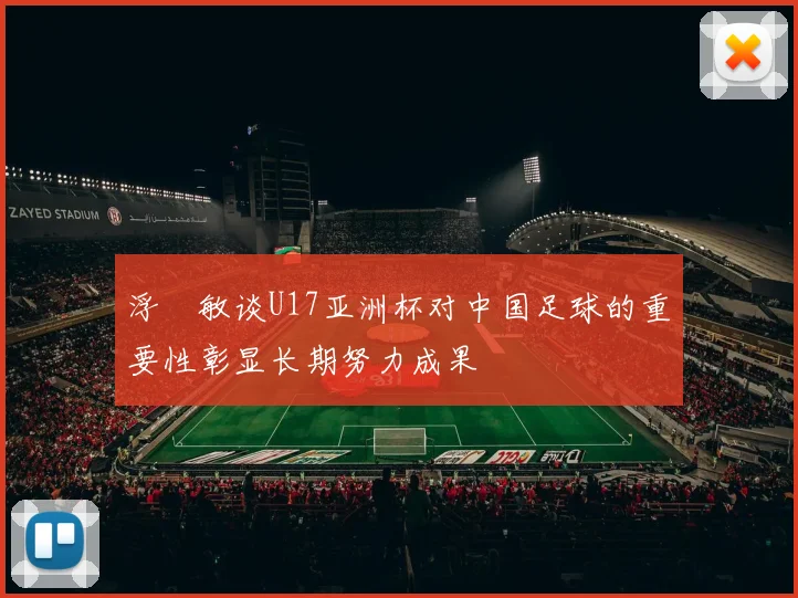 浮嶋敏谈U17亚洲杯对中国足球的重要性彰显长期努力成果
