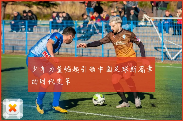 少年力量崛起引领中国足球新篇章的时代变革