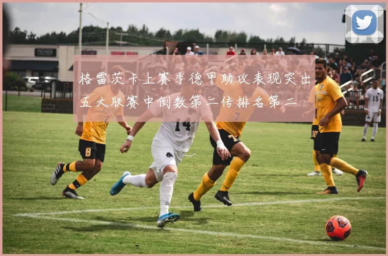 格雷茨卡上赛季德甲助攻表现突出五大联赛中倒数第二传排名第二