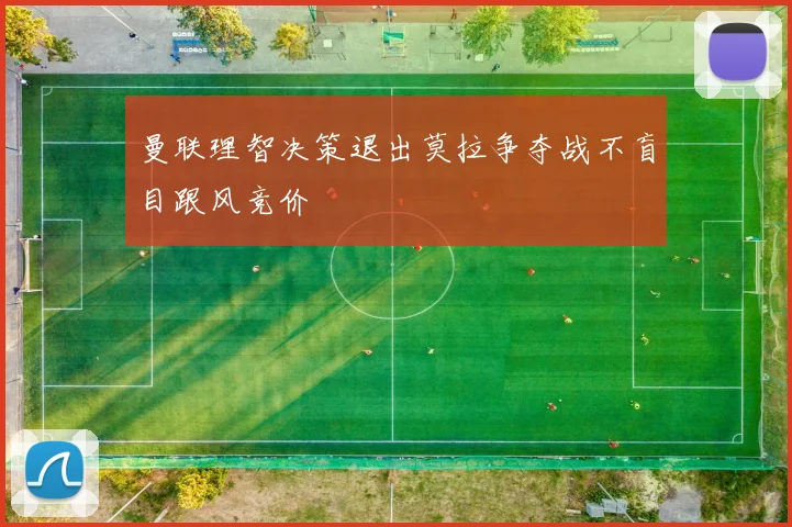 曼联理智决策退出莫拉争夺战不盲目跟风竞价