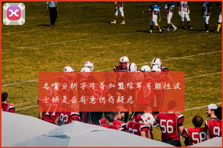 名嘴分析字母哥加盟绿军可能性波士顿是否有意仍存疑虑