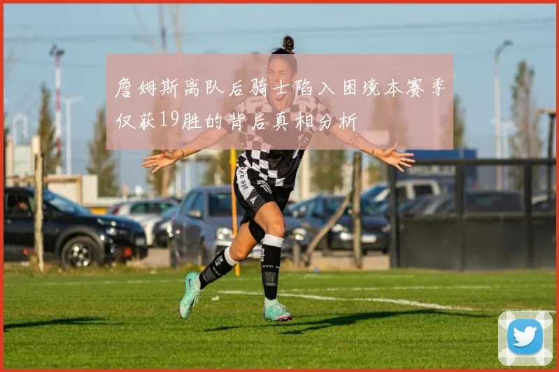 詹姆斯离队后骑士陷入困境本赛季仅获19胜的背后真相分析