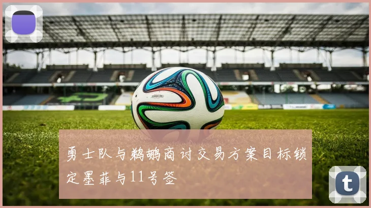勇士队与鹈鹕商讨交易方案目标锁定墨菲与11号签