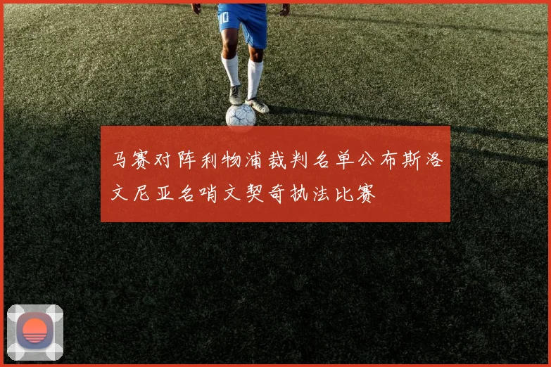 马赛对阵利物浦裁判名单公布斯洛文尼亚名哨文契奇执法比赛