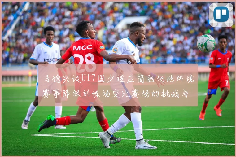 马德兴谈U17国少适应简陋场地环境赛事降级训练场变比赛场的挑战与应对