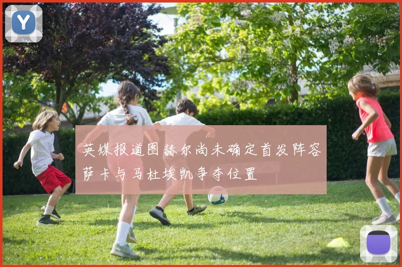 英媒报道图赫尔尚未确定首发阵容萨卡与马杜埃凯争夺位置