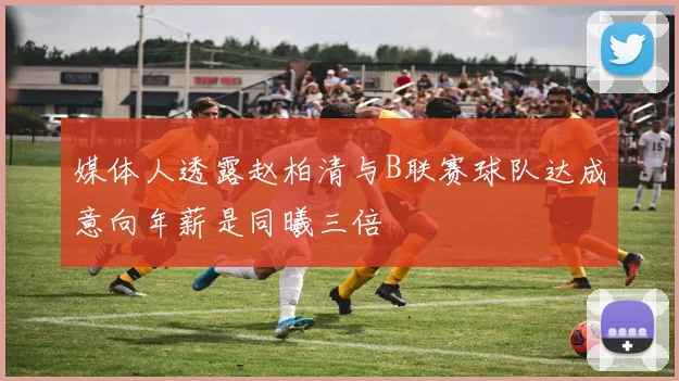 媒体人透露赵柏清与B联赛球队达成意向年薪是同曦三倍