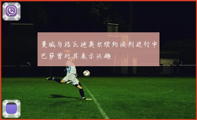 曼城与格瓦迪奥尔续约谈判进行中巴萨曾对其表示兴趣