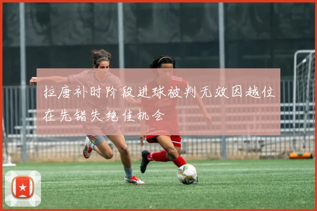 拉唐补时阶段进球被判无效因越位在先错失绝佳机会