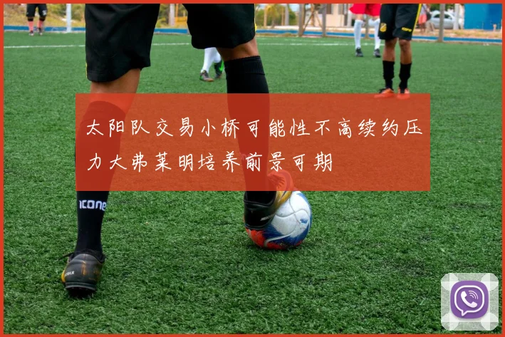 太阳队交易小桥可能性不高续约压力大弗莱明培养前景可期