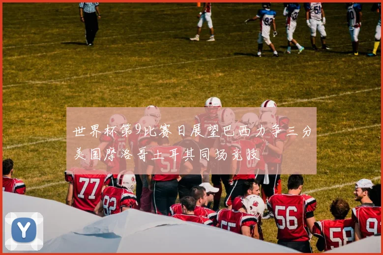 世界杯第9比赛日展望巴西力争三分美国摩洛哥土耳其同场竞技