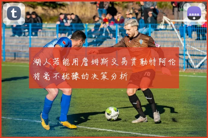 湖人若能用詹姆斯交易贾勒特阿伦将毫不犹豫的决策分析