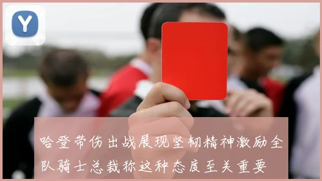 哈登带伤出战展现坚韧精神激励全队骑士总裁称这种态度至关重要