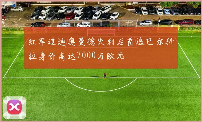 红军追迪奥曼德失利后首选巴尔科拉身价高达7000万欧元