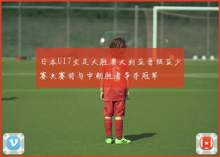 日本U17女足大胜澳大利亚晋级亚少赛决赛将与中朝胜者争夺冠军