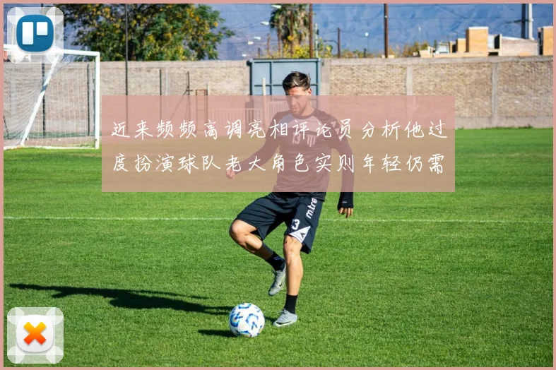 近来频频高调亮相评论员分析他过度扮演球队老大角色实则年轻仍需成长
