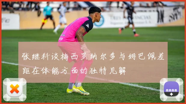 张继科谈梅西罗纳尔多与姆巴佩差距在体能方面的独特见解