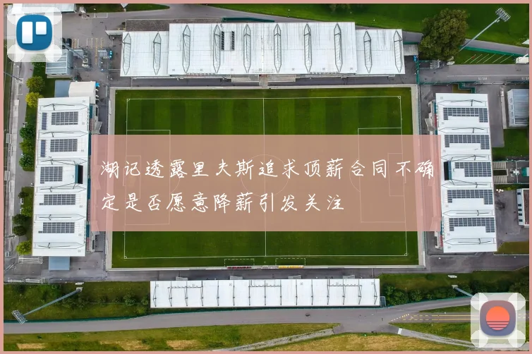 湖记透露里夫斯追求顶薪合同不确定是否愿意降薪引发关注