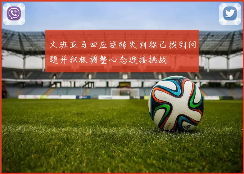 文班亚马回应逆转失利称已找到问题并积极调整心态迎接挑战