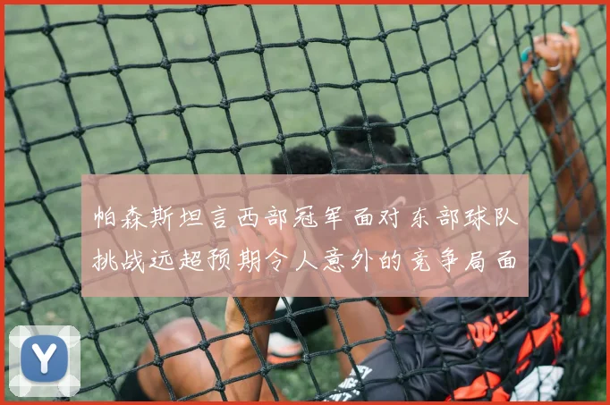 帕森斯坦言西部冠军面对东部球队挑战远超预期令人意外的竞争局面