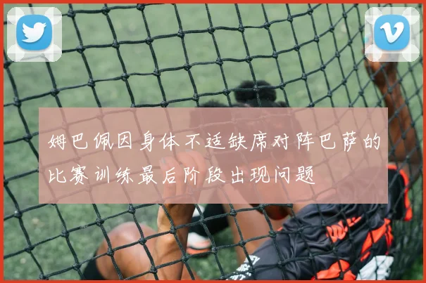 姆巴佩因身体不适缺席对阵巴萨的比赛训练最后阶段出现问题