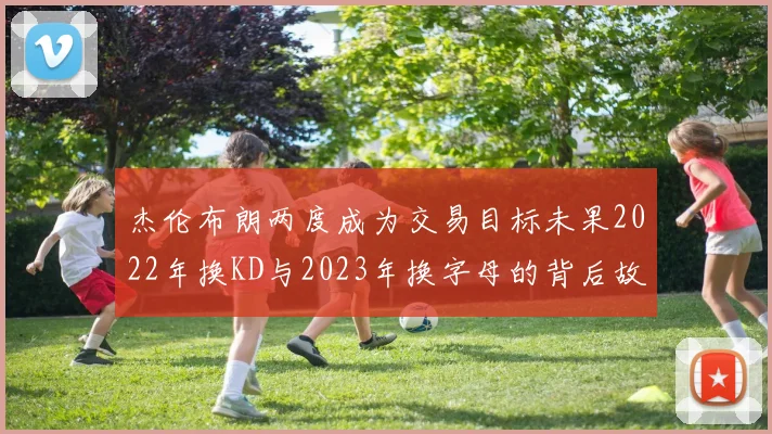 杰伦布朗两度成为交易目标未果2022年换KD与2023年换字母的背后故事