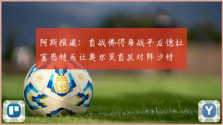 阿斯报道：首战佛得角战平后德拉富恩特或让奥尔莫首发对阵沙特